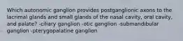 Which autonomic ganglion provides postganglionic axons to the lacrimal glands and small glands of the nasal cavity, oral cavity, and palate? -ciliary ganglion -otic ganglion -submandibular ganglion -pterygopalatine ganglion