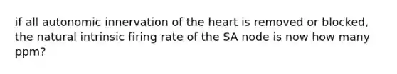 if all autonomic innervation of the heart is removed or blocked, the natural intrinsic firing rate of the SA node is now how many ppm?