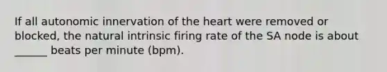 If all autonomic innervation of the heart were removed or blocked, the natural intrinsic firing rate of the SA node is about ______ beats per minute (bpm).