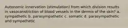 Autonomic innervation (stimulation) from which division results in vasoconstriction of blood vessels in the dermis of the skin? a. sympathetic b. parasympathetic c. somatic d. parasympathetic and sympathetic