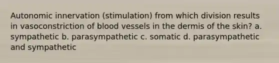 Autonomic innervation (stimulation) from which division results in vasoconstriction of blood vessels in the dermis of the skin? a. sympathetic b. parasympathetic c. somatic d. parasympathetic and sympathetic