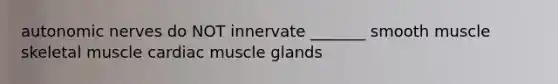 autonomic nerves do NOT innervate _______ smooth muscle skeletal muscle cardiac muscle glands