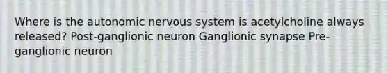 Where is the autonomic nervous system is acetylcholine always released? Post-ganglionic neuron Ganglionic synapse Pre-ganglionic neuron