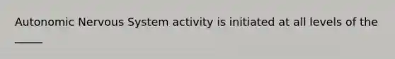 Autonomic Nervous System activity is initiated at all levels of the _____