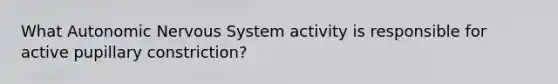 What Autonomic Nervous System activity is responsible for active pupillary constriction?