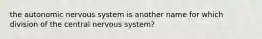 the autonomic nervous system is another name for which division of the central nervous system?