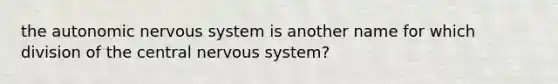 the autonomic nervous system is another name for which division of the central nervous system?