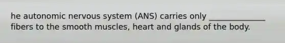 he autonomic nervous system (ANS) carries only ______________ fibers to the smooth muscles, heart and glands of the body.