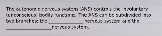 The autonomic nervous system (ANS) controls the involuntary (unconscious) bodily functions. The ANS can be subdivided into two branches: the _______________ nervous system and the ____________________nervous system.