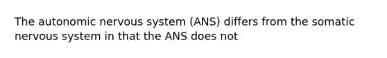 <a href='https://www.questionai.com/knowledge/kMqcwgxBsH-the-autonomic-nervous-system' class='anchor-knowledge'>the autonomic <a href='https://www.questionai.com/knowledge/kThdVqrsqy-nervous-system' class='anchor-knowledge'>nervous system</a></a> (ANS) differs from the somatic nervous system in that the ANS does not