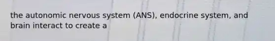 the autonomic nervous system (ANS), endocrine system, and brain interact to create a