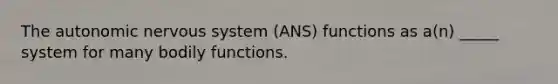 The autonomic nervous system (ANS) functions as a(n) _____ system for many bodily functions.