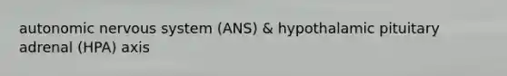 autonomic nervous system (ANS) & hypothalamic pituitary adrenal (HPA) axis