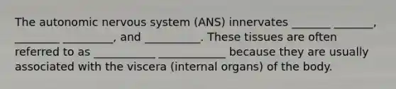 The autonomic nervous system (ANS) innervates _______ _______, ________ _________, and __________. These tissues are often referred to as ___________ ____________ because they are usually associated with the viscera (internal organs) of the body.