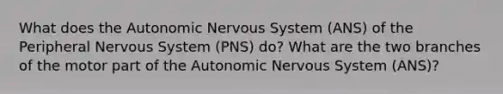 What does the Autonomic Nervous System (ANS) of the Peripheral Nervous System (PNS) do? What are the two branches of the motor part of the Autonomic Nervous System (ANS)?