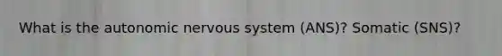 What is the autonomic nervous system (ANS)? Somatic (SNS)?