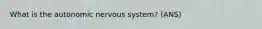 What is the autonomic nervous system? (ANS)