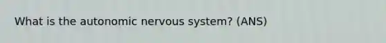 What is the autonomic nervous system? (ANS)