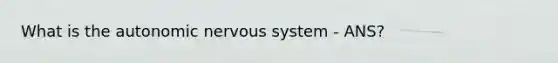 What is the autonomic nervous system - ANS?