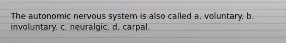 The autonomic nervous system is also called a. voluntary. b. involuntary. c. neuralgic. d. carpal.