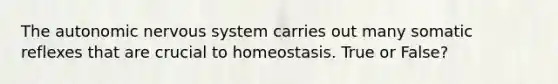 The autonomic nervous system carries out many somatic reflexes that are crucial to homeostasis. True or False?