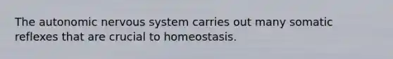 The autonomic nervous system carries out many somatic reflexes that are crucial to homeostasis.