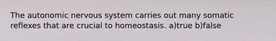 <a href='https://www.questionai.com/knowledge/kMqcwgxBsH-the-autonomic-nervous-system' class='anchor-knowledge'>the autonomic <a href='https://www.questionai.com/knowledge/kThdVqrsqy-nervous-system' class='anchor-knowledge'>nervous system</a></a> carries out many somatic reflexes that are crucial to homeostasis. a)true b)false