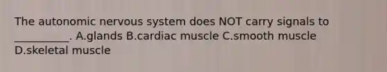 The autonomic nervous system does NOT carry signals to __________. A.glands B.cardiac muscle C.smooth muscle D.skeletal muscle