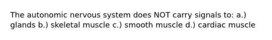 The autonomic nervous system does NOT carry signals to: a.) glands b.) skeletal muscle c.) smooth muscle d.) cardiac muscle