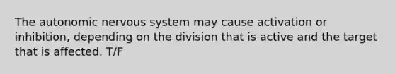 The autonomic nervous system may cause activation or inhibition, depending on the division that is active and the target that is affected. T/F