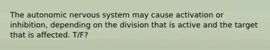 The autonomic nervous system may cause activation or inhibition, depending on the division that is active and the target that is affected. T/F?