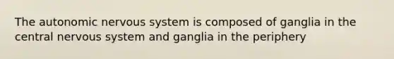 <a href='https://www.questionai.com/knowledge/kMqcwgxBsH-the-autonomic-nervous-system' class='anchor-knowledge'>the autonomic nervous system</a> is composed of ganglia in the central nervous system and ganglia in the periphery