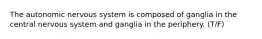 The autonomic nervous system is composed of ganglia in the central nervous system and ganglia in the periphery. (T/F)