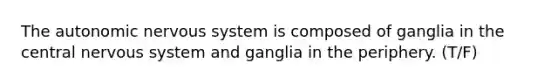 The autonomic nervous system is composed of ganglia in the central nervous system and ganglia in the periphery. (T/F)