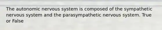 The autonomic nervous system is composed of the sympathetic nervous system and the parasympathetic nervous system. True or False