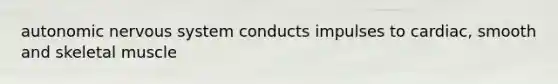 autonomic nervous system conducts impulses to cardiac, smooth and skeletal muscle