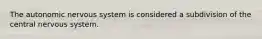 The autonomic nervous system is considered a subdivision of the central nervous system.