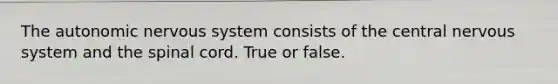 The autonomic nervous system consists of the central nervous system and the spinal cord. True or false.