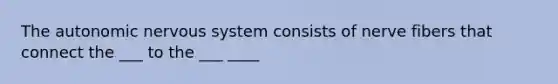 The autonomic nervous system consists of nerve fibers that connect the ___ to the ___ ____