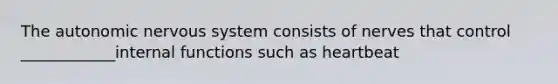 The autonomic nervous system consists of nerves that control ____________internal functions such as heartbeat