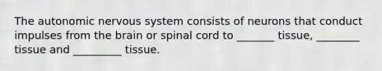 The autonomic nervous system consists of neurons that conduct impulses from the brain or spinal cord to _______ tissue, ________ tissue and _________ tissue.