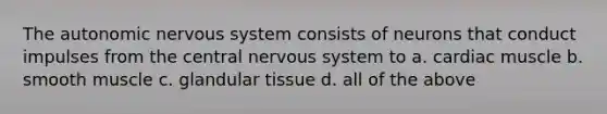 <a href='https://www.questionai.com/knowledge/kMqcwgxBsH-the-autonomic-nervous-system' class='anchor-knowledge'>the autonomic <a href='https://www.questionai.com/knowledge/kThdVqrsqy-nervous-system' class='anchor-knowledge'>nervous system</a></a> consists of neurons that conduct impulses from the central nervous system to a. cardiac muscle b. smooth muscle c. glandular tissue d. all of the above