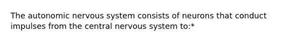 The autonomic nervous system consists of neurons that conduct impulses from the central nervous system to:*