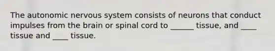 The autonomic nervous system consists of neurons that conduct impulses from the brain or spinal cord to ______ tissue, and ____ tissue and ____ tissue.