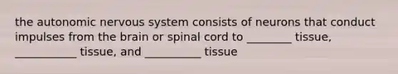 the autonomic nervous system consists of neurons that conduct impulses from the brain or spinal cord to ________ tissue, ___________ tissue, and __________ tissue