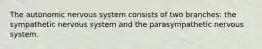 The autonomic nervous system consists of two branches: the sympathetic nervous system and the parasympathetic nervous system.