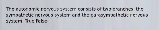 The autonomic nervous system consists of two branches: the sympathetic nervous system and the parasympathetic nervous system. True False