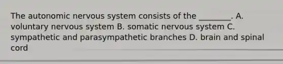 The autonomic nervous system consists of the​ ________. A. voluntary nervous system B. somatic nervous system C. sympathetic and parasympathetic branches D. brain and spinal cord