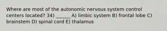 Where are most of <a href='https://www.questionai.com/knowledge/kMqcwgxBsH-the-autonomic-nervous-system' class='anchor-knowledge'>the autonomic nervous system</a> control centers located? 34) ______ A) limbic system B) frontal lobe C) brainstem D) spinal cord E) thalamus