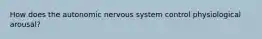 How does the autonomic nervous system control physiological arousal?